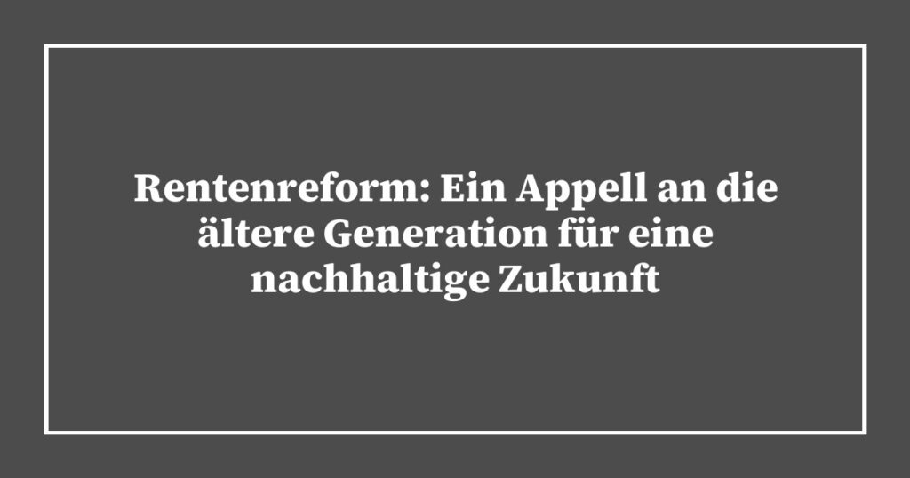 Rentenreform: Ein Appell an die ältere Generation für eine nachhaltige Zukunft