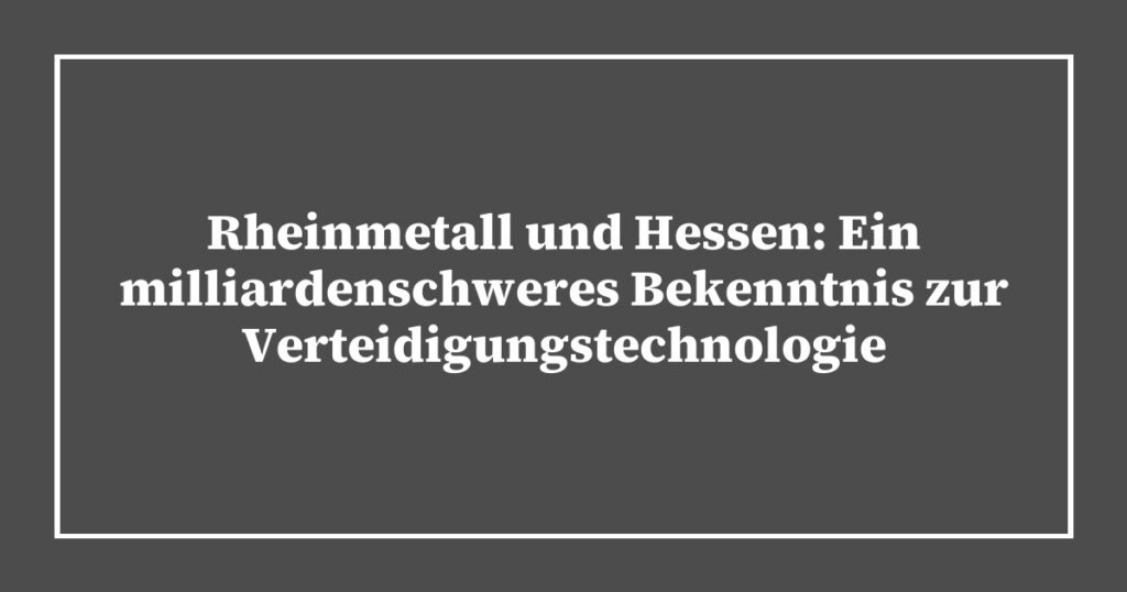 Rheinmetall und Hessen: Ein milliardenschweres Bekenntnis zur Verteidigungstechnologie