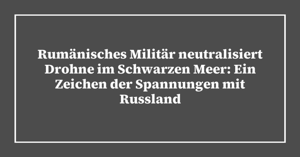 Rumänisches Militär neutralisiert Drohne im Schwarzen Meer: Ein Zeichen der Spannungen mit Russland