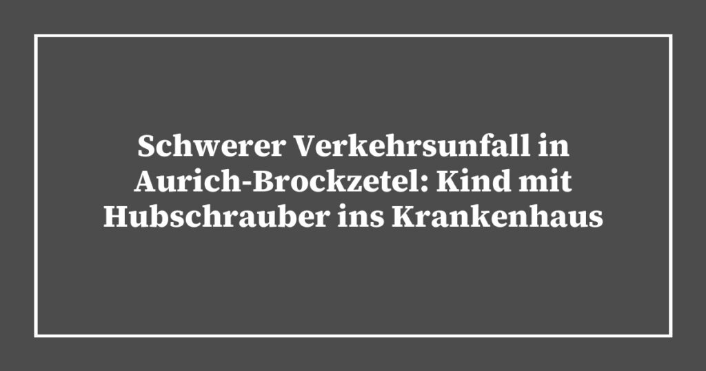 Schwerer Verkehrsunfall in Aurich-Brockzetel: Kind mit Hubschrauber ins Krankenhaus