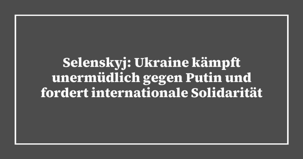 Selenskyj: Ukraine kämpft unermüdlich gegen Putin und fordert internationale Solidarität