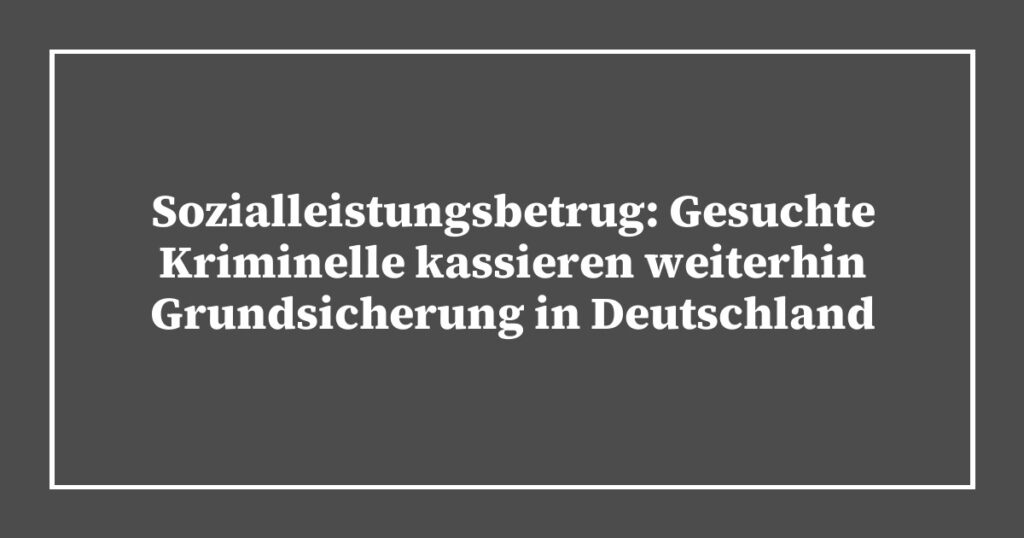 Sozialleistungsbetrug: Gesuchte Kriminelle kassieren weiterhin Grundsicherung in Deutschland