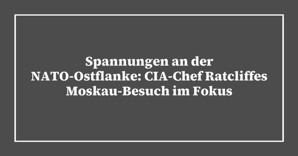 Spannungen an der NATO-Ostflanke: CIA-Chef Ratcliffes Moskau-Besuch im Fokus