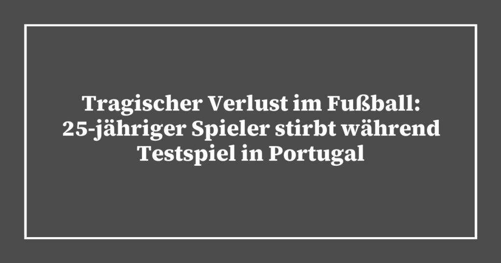Tragischer Verlust im Fußball: 25-jähriger Spieler stirbt während Testspiel in Portugal
