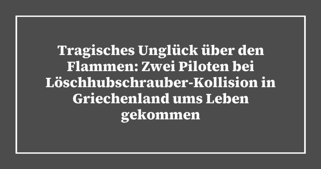 Tragisches Unglück über den Flammen: Zwei Piloten bei Löschhubschrauber-Kollision in Griechenland ums Leben gekommen