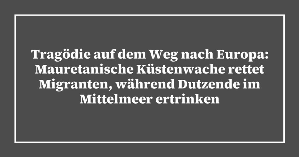 Tragödie auf dem Weg nach Europa: Mauretanische Küstenwache rettet Migranten, während Dutzende im Mittelmeer ertrinken