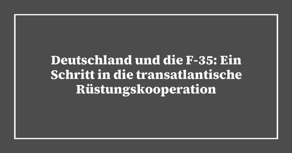 Deutschland und die F-35: Ein Schritt in die transatlantische Rüstungskooperation