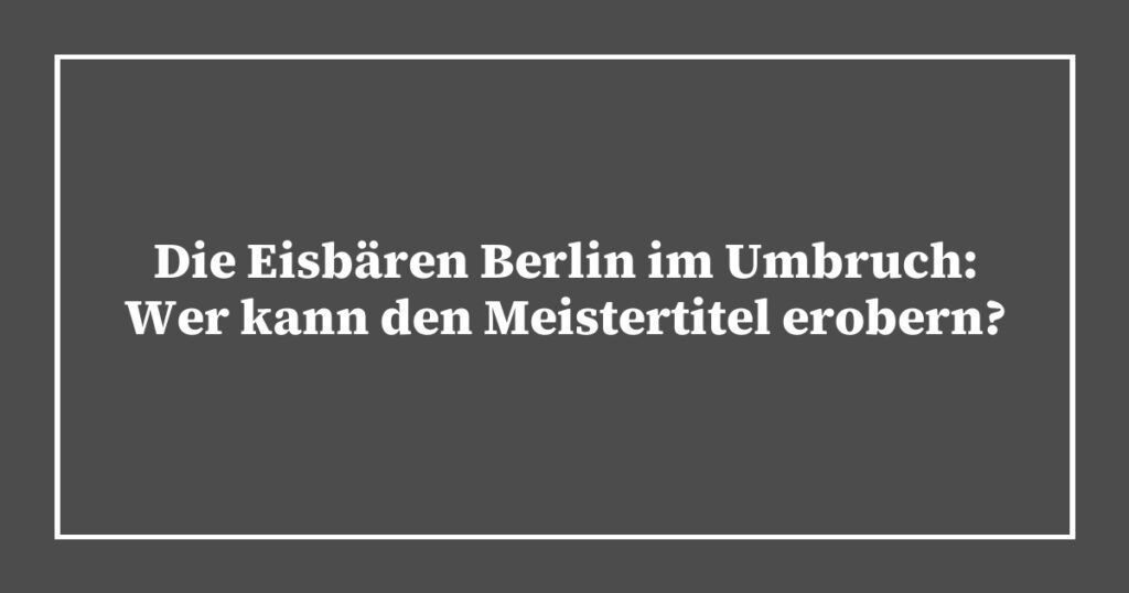 Die Eisbären Berlin im Umbruch: Wer kann den Meistertitel erobern?