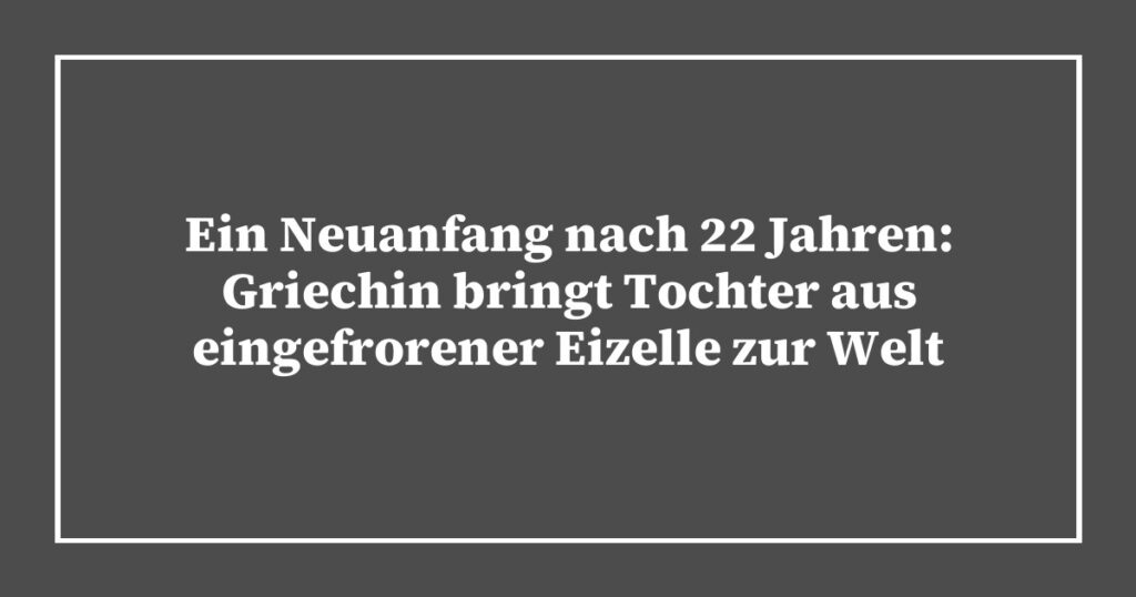 Ein Neuanfang nach 22 Jahren: Griechin bringt Tochter aus eingefrorener Eizelle zur Welt