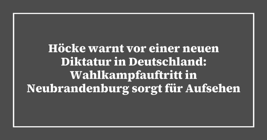 Höcke warnt vor einer neuen Diktatur in Deutschland: Wahlkampfauftritt in Neubrandenburg sorgt für Aufsehen