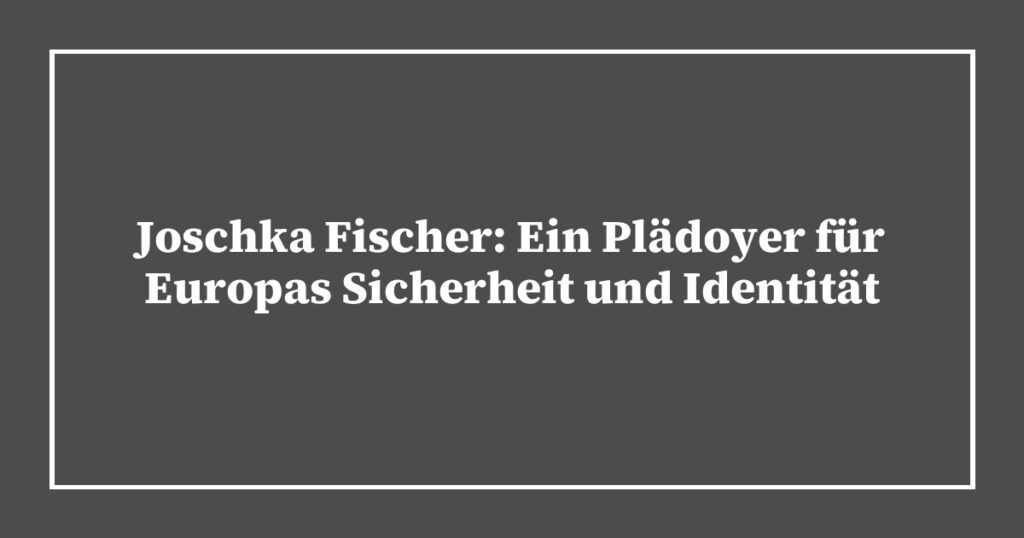 Joschka Fischer: Ein Plädoyer für Europas Sicherheit und Identität