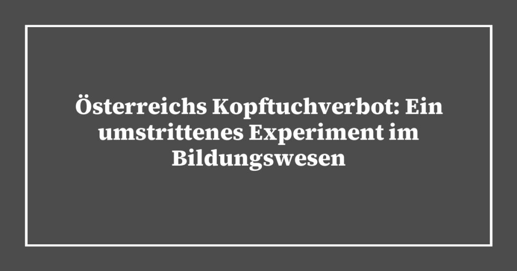 Österreichs Kopftuchverbot: Ein umstrittenes Experiment im Bildungswesen