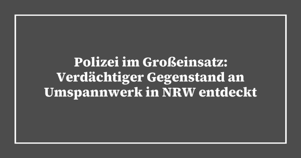 Polizei im Großeinsatz: Verdächtiger Gegenstand an Umspannwerk in NRW entdeckt
