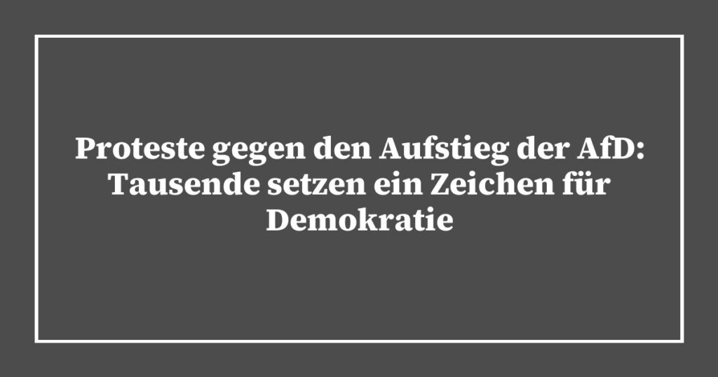 Proteste gegen den Aufstieg der AfD: Tausende setzen ein Zeichen für Demokratie