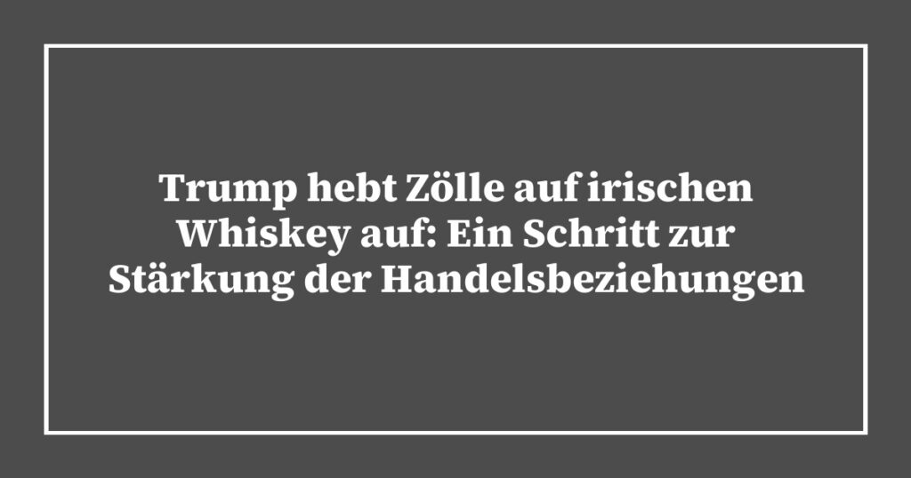 Trump hebt Zölle auf irischen Whiskey auf: Ein Schritt zur Stärkung der Handelsbeziehungen