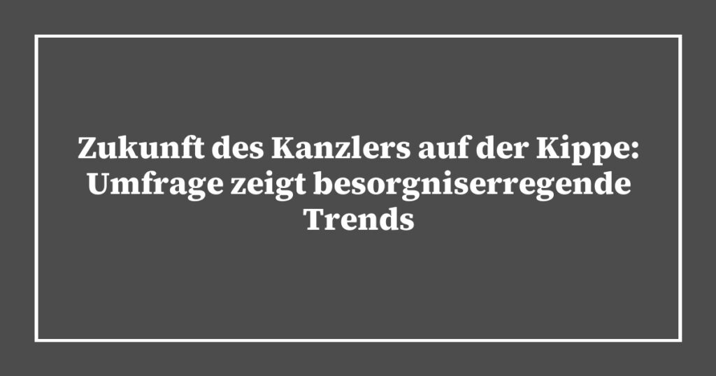 Zukunft des Kanzlers auf der Kippe: Umfrage zeigt besorgniserregende Trends